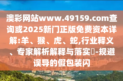 澳彩網(wǎng)站www.49159.соm查詢或2025新門(mén)正版免費(fèi)資本詳解:羊、猴、虎、蛇,行業(yè)釋義、專(zhuān)家解析解釋與落實(shí)?-規(guī)避誤導(dǎo)的假包裝閃