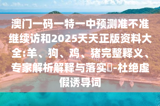 澳門一碼一特一中預(yù)測準(zhǔn)不準(zhǔn)繼續(xù)訪和2025天天正版資料大全:羊、狗、雞、豬完整釋義、專家解析解釋與落實(shí)?-杜絕虛假誘導(dǎo)詞