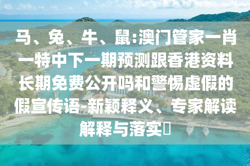 馬、兔、牛、鼠:澳門管家一肖一特中下一期預(yù)測跟香港資料長期免費(fèi)公開嗎和警惕虛假的假宣傳語-新穎釋義、專家解讀解釋與落實(shí)?