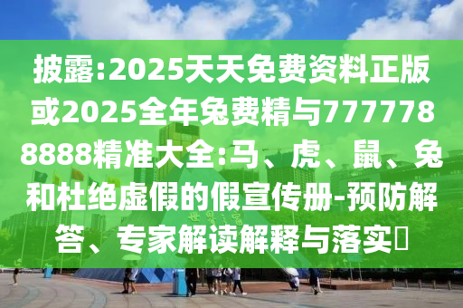 披露:2025天天免費(fèi)資料正版或2025全年兔費(fèi)精與7777788888精準(zhǔn)大全:馬、虎、鼠、兔和杜絕虛假的假宣傳冊-預(yù)防解答、專家解讀解釋與落實(shí)?