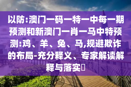 以防:澳門一碼一特一中每一期預(yù)測和新澳門一肖一馬中特預(yù)測:雞、羊、兔、馬,規(guī)避欺詐的布局-充分釋義、專家解讀解釋與落實(shí)?