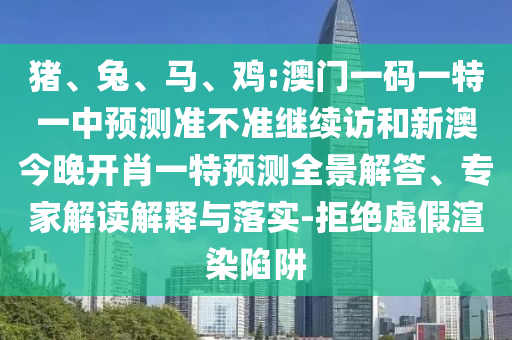 豬、兔、馬、雞:澳門一碼一特一中預(yù)測準不準繼續(xù)訪和新澳今晚開肖一特預(yù)測全景解答、專家解讀解釋與落實-拒絕虛假渲染陷阱
