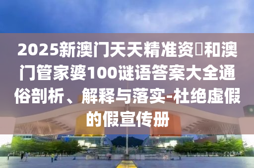 2025新澳門天天精準資枓和澳門管家婆100謎語答案大全通俗剖析、解釋與落實-杜絕虛假的假宣傳冊