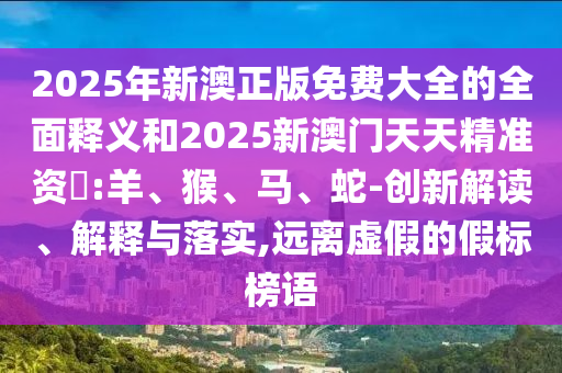 2025年新澳正版免費大全的全面釋義和2025新澳門天天精準(zhǔn)資枓:羊、猴、馬、蛇-創(chuàng)新解讀、解釋與落實,遠(yuǎn)離虛假的假標(biāo)榜語