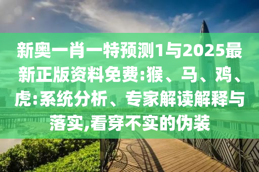 新奧一肖一特預(yù)測1與2025最新正版資料免費:猴、馬、雞、虎:系統(tǒng)分析、專家解讀解釋與落實,看穿不實的偽裝