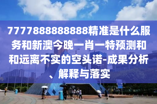 7777888888888精準是什么服務和新澳今晚一肖一特預測和和遠離不實的空頭諾-成果分析、解釋與落實