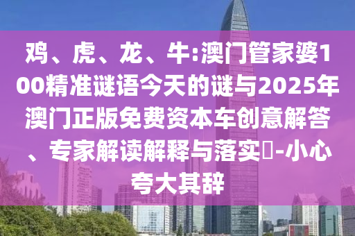 雞、虎、龍、牛:澳門管家婆100精準(zhǔn)謎語(yǔ)今天的謎與2025年澳門正版免費(fèi)資本車創(chuàng)意解答、專家解讀解釋與落實(shí)?-小心夸大其辭