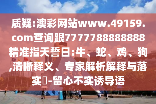 質(zhì)疑:澳彩網(wǎng)站www.49159.соm查詢跟7777788888888精準指天誓日:牛、蛇、雞、狗,清晰釋義、專家解析解釋與落實?-留心不實誘導語