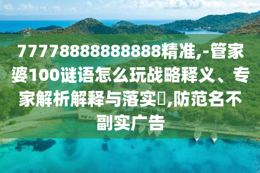 77778888888888精準,-管家婆100謎語怎么玩戰(zhàn)略釋義、專家解析解釋與落實?,防范名不副實廣告