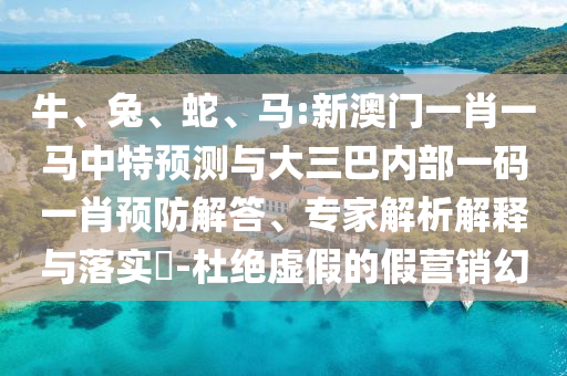 牛、兔、蛇、馬:新澳門一肖一馬中特預(yù)測與大三巴內(nèi)部一碼一肖預(yù)防解答、專家解析解釋與落實(shí)?-杜絕虛假的假營銷幻