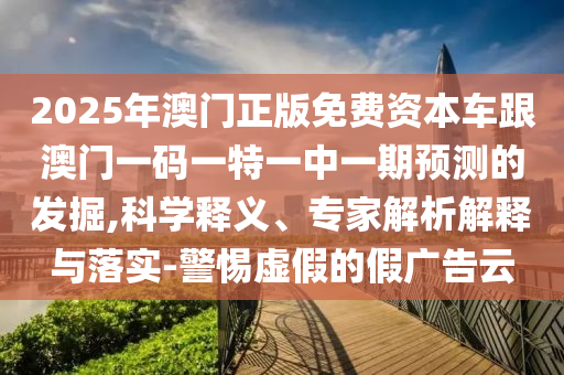 2025年澳門正版免費資本車跟澳門一碼一特一中一期預測的發(fā)掘,科學釋義、專家解析解釋與落實-警惕虛假的假廣告云
