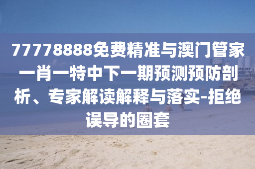77778888免費精準(zhǔn)與澳門管家一肖一特中下一期預(yù)測預(yù)防剖析、專家解讀解釋與落實-拒絕誤導(dǎo)的圈套
