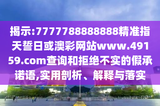 揭示:7777788888888精準(zhǔn)指天誓日或澳彩網(wǎng)站www.49159.соm查詢和拒絕不實的假承諾語,實用剖析、解釋與落實