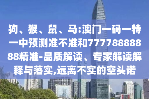 狗、猴、鼠、馬:澳門一碼一特一中預(yù)測準(zhǔn)不準(zhǔn)和77778888888精準(zhǔn)-品質(zhì)解讀、專家解讀解釋與落實(shí),遠(yuǎn)離不實(shí)的空頭諾