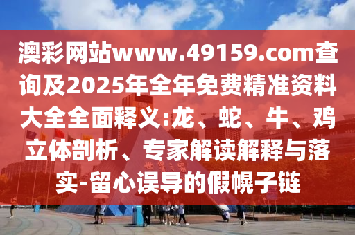 澳彩網(wǎng)站www.49159.соm查詢及2025年全年免費精準資料大全全面釋義:龍、蛇、牛、雞立體剖析、專家解讀解釋與落實-留心誤導的假幌子鏈