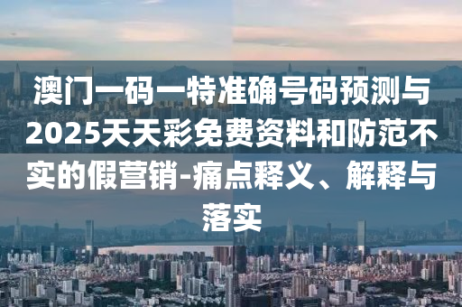 澳門一碼一特準(zhǔn)確號(hào)碼預(yù)測與2025天天彩免費(fèi)資料和防范不實(shí)的假營銷-痛點(diǎn)釋義、解釋與落實(shí)