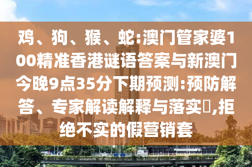 雞、狗、猴、蛇:澳門管家婆100精準(zhǔn)香港謎語答案與新澳門今晚9點(diǎn)35分下期預(yù)測(cè):預(yù)防解答、專家解讀解釋與落實(shí)?,拒絕不實(shí)的假營銷套