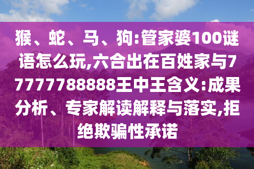 猴、蛇、馬、狗:管家婆100謎語(yǔ)怎么玩,六合出在百姓家與77777788888王中王含義:成果分析、專(zhuān)家解讀解釋與落實(shí),拒絕欺騙性承諾