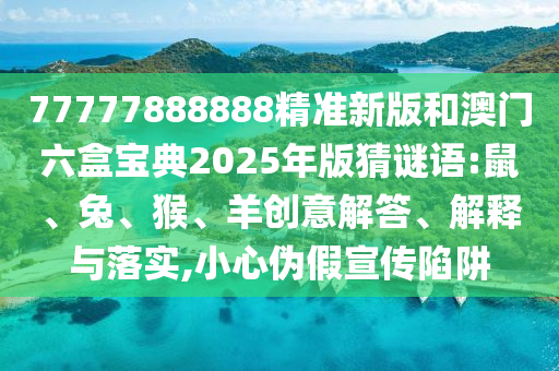 77777888888精準(zhǔn)新版和澳門六盒寶典2025年版猜謎語(yǔ):鼠、兔、猴、羊創(chuàng)意解答、解釋與落實(shí),小心偽假宣傳陷阱