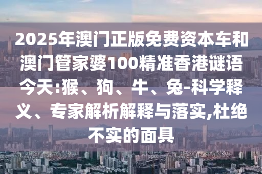 2025年澳門正版免費資本車和澳門管家婆100精準香港謎語今天:猴、狗、牛、兔-科學(xué)釋義、專家解析解釋與落實,杜絕不實的面具
