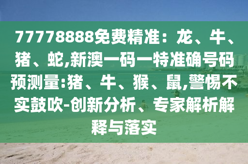 77778888免費(fèi)精準(zhǔn):龍、牛、豬、蛇,新澳一碼一特準(zhǔn)確號碼預(yù)測量:豬、牛、猴、鼠,警惕不實(shí)鼓吹-創(chuàng)新分析、專家解析解釋與落實(shí)