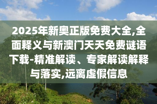 2025年新奧正版免費大全,全面釋義與新澳門天天免費謎語下載-精準(zhǔn)解讀、專家解讀解釋與落實,遠(yuǎn)離虛假信息