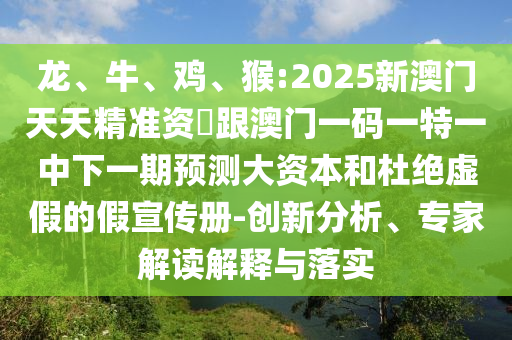 龍、牛、雞、猴:2025新澳門天天精準(zhǔn)資枓跟澳門一碼一特一中下一期預(yù)測大資本和杜絕虛假的假宣傳冊-創(chuàng)新分析、專家解讀解釋與落實