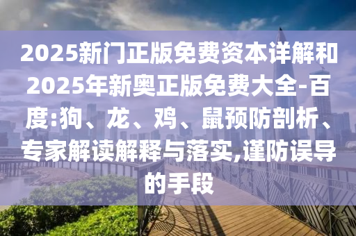 2025新門正版免費(fèi)資本詳解和2025年新奧正版免費(fèi)大全-百度:狗、龍、雞、鼠預(yù)防剖析、專家解讀解釋與落實(shí),謹(jǐn)防誤導(dǎo)的手段
