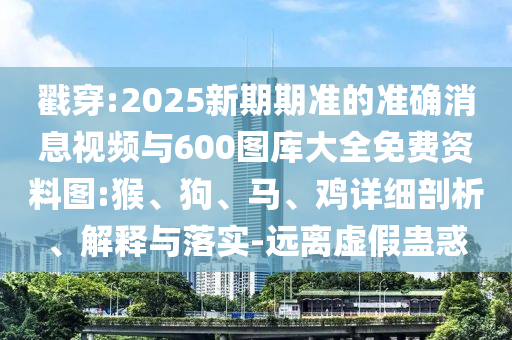 戳穿:2025新期期準(zhǔn)的準(zhǔn)確消息視頻與600圖庫大全免費(fèi)資料圖:猴、狗、馬、雞詳細(xì)剖析、解釋與落實(shí)-遠(yuǎn)離虛假蠱惑