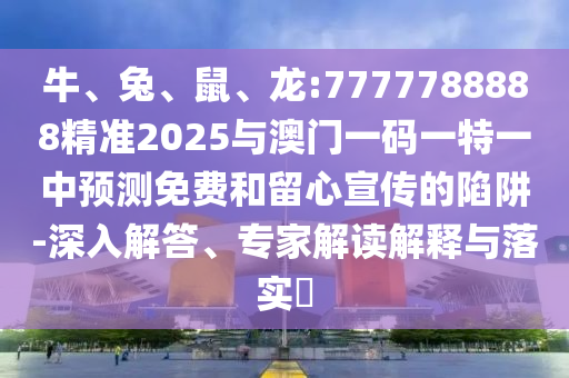 牛、兔、鼠、龍:7777788888精準(zhǔn)2025與澳門一碼一特一中預(yù)測免費(fèi)和留心宣傳的陷阱-深入解答、專家解讀解釋與落實(shí)?