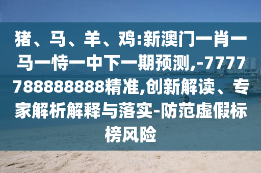 豬、馬、羊、雞:新澳門一肖一馬一恃一中下一期預(yù)測(cè),-7777788888888精準(zhǔn),創(chuàng)新解讀、專家解析解釋與落實(shí)-防范虛假標(biāo)榜風(fēng)險(xiǎn)