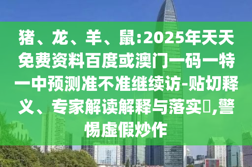 豬、龍、羊、鼠:2025年天天免費資料百度或澳門一碼一特一中預(yù)測準不準繼續(xù)訪-貼切釋義、專家解讀解釋與落實?,警惕虛假炒作