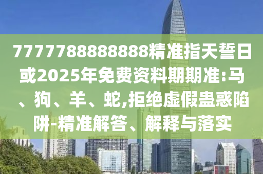 7777788888888精準(zhǔn)指天誓日或2025年免費(fèi)資料期期準(zhǔn):馬、狗、羊、蛇,拒絕虛假蠱惑陷阱-精準(zhǔn)解答、解釋與落實(shí)