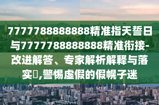 7777788888888精準(zhǔn)指天誓日與7777788888888精準(zhǔn)銜接-改進(jìn)解答、專家解析解釋與落實(shí)?,警惕虛假的假幌子迷
