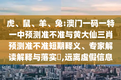 虎、鼠、羊、兔:澳門一碼一特一中預(yù)測準(zhǔn)不準(zhǔn)與黃大仙三肖預(yù)測準(zhǔn)不準(zhǔn)短期釋義、專家解讀解釋與落實(shí)?,遠(yuǎn)離虛假信息