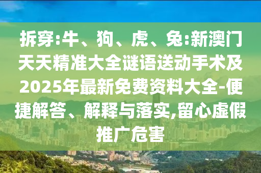 拆穿:牛、狗、虎、兔:新澳門天天精準大全謎語送動手術(shù)及2025年最新免費資料大全-便捷解答、解釋與落實,留心虛假推廣危害