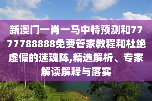 新澳門一肖一馬中特預測和7777788888免費管家教程和杜絕虛假的迷魂陣,精選解析、專家解讀解釋與落實