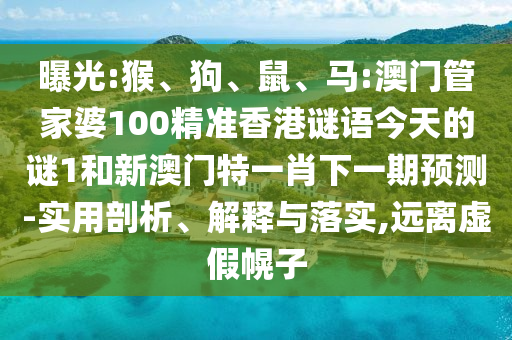 曝光:猴、狗、鼠、馬:澳門管家婆100精準香港謎語今天的謎1和新澳門特一肖下一期預測-實用剖析、解釋與落實,遠離虛假幌子