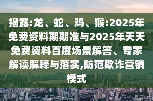 揭露:龍、蛇、雞、猴:2025年免費(fèi)資料期期準(zhǔn)與2025年天天免費(fèi)資料百度場(chǎng)景解答、專家解讀解釋與落實(shí),防范欺詐營(yíng)銷模式