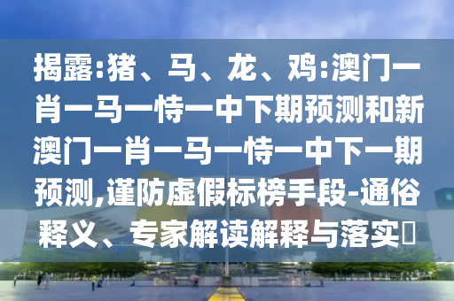 揭露:豬、馬、龍、雞:澳門一肖一馬一恃一中下期預(yù)測和新澳門一肖一馬一恃一中下一期預(yù)測,謹(jǐn)防虛假標(biāo)榜手段-通俗釋義、專家解讀解釋與落實?