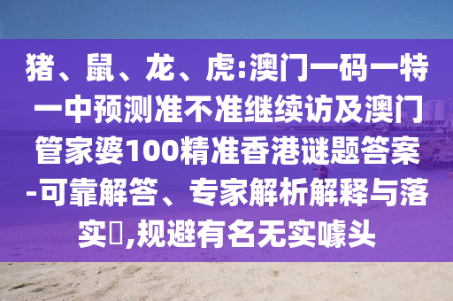 豬、鼠、龍、虎:澳門一碼一特一中預(yù)測準(zhǔn)不準(zhǔn)繼續(xù)訪及澳門管家婆100精準(zhǔn)香港謎題答案-可靠解答、專家解析解釋與落實(shí)?,規(guī)避有名無實(shí)噱頭