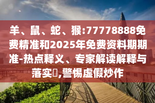 羊、鼠、蛇、猴:77778888免費(fèi)精準(zhǔn)和2025年免費(fèi)資料期期準(zhǔn)-熱點(diǎn)釋義、專家解讀解釋與落實(shí)?,警惕虛假炒作