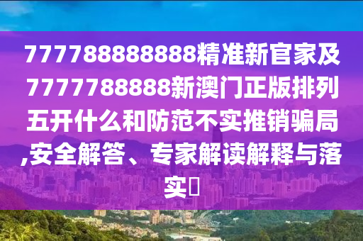 777788888888精準(zhǔn)新官家及7777788888新澳門正版排列五開什么和防范不實(shí)推銷騙局,安全解答、專家解讀解釋與落實(shí)?