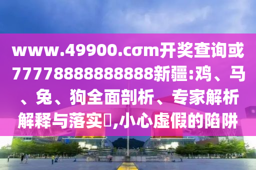 www.49900.cσm開獎查詢或77778888888888新疆:雞、馬、兔、狗全面剖析、專家解析解釋與落實(shí)?,小心虛假的陷阱