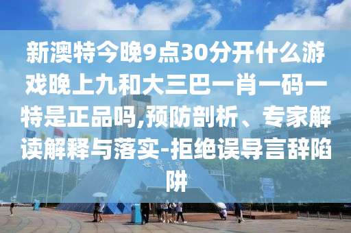 新澳特今晚9點30分開什么游戲晚上九和大三巴一肖一碼一特是正品嗎,預防剖析、專家解讀解釋與落實-拒絕誤導言辭陷阱