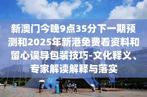 新澳門今晚9點35分下一期預測和2025年新港免費看資料和留心誤導包裝技巧-文化釋義、專家解讀解釋與落實