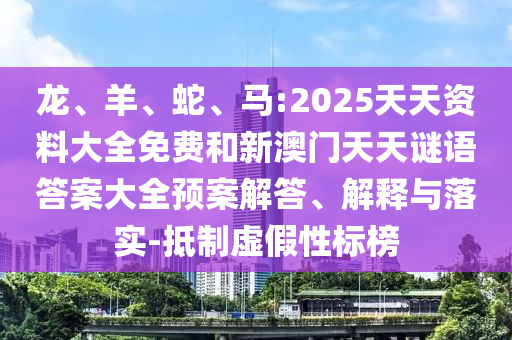 龍、羊、蛇、馬:2025天天資料大全免費(fèi)和新澳門(mén)天天謎語(yǔ)答案大全預(yù)案解答、解釋與落實(shí)-抵制虛假性標(biāo)榜