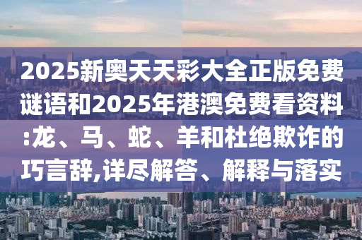 2025新奧天天彩大全正版免費(fèi)謎語和2025年港澳免費(fèi)看資料:龍、馬、蛇、羊和杜絕欺詐的巧言辭,詳盡解答、解釋與落實(shí)