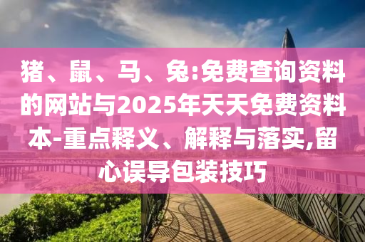 豬、鼠、馬、兔:免費查詢資料的網(wǎng)站與2025年天天免費資料本-重點釋義、解釋與落實,留心誤導包裝技巧