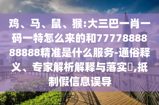 雞、馬、鼠、猴:大三巴一肖一碼一特怎么來的和7777888888888精準(zhǔn)是什么服務(wù)-通俗釋義、專家解析解釋與落實(shí)?,抵制假信息誤導(dǎo)